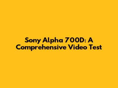 Sony Alpha 700D: A Comprehensive Video Test