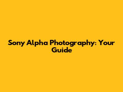 Sony Alpha Photography: Your Guide