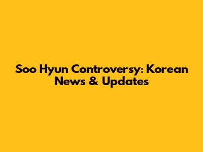 Soo Hyun Controversy: Korean News & Updates