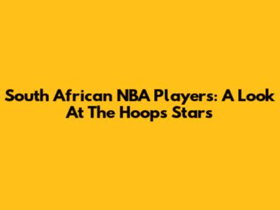 South African NBA Players: A Look At The Hoops Stars