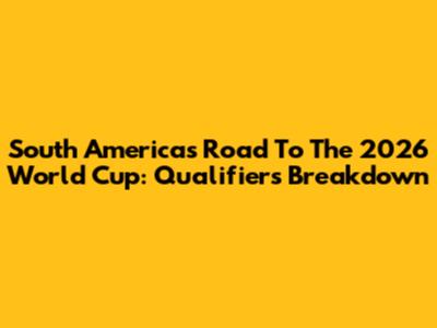 South America's Road To The 2026 World Cup: Qualifiers Breakdown