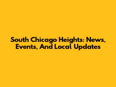 South Chicago Heights: News, Events, And Local Updates
