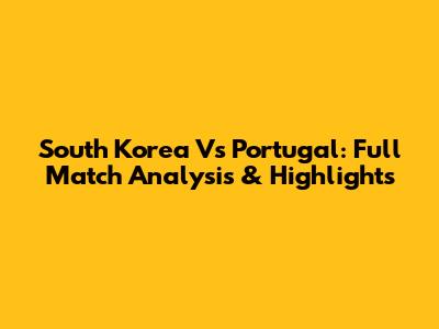 South Korea Vs Portugal: Full Match Analysis & Highlights