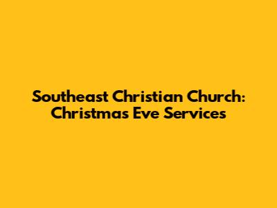 Southeast Christian Church: Christmas Eve Services