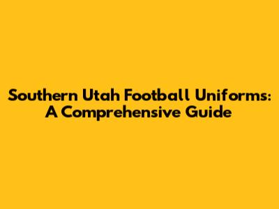Southern Utah Football Uniforms: A Comprehensive Guide