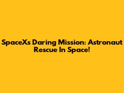 SpaceX's Daring Mission: Astronaut Rescue In Space!