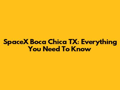SpaceX Boca Chica TX: Everything You Need To Know