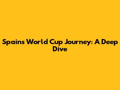 Spain's World Cup Journey: A Deep Dive