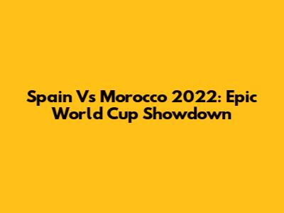 Spain Vs Morocco 2022: Epic World Cup Showdown