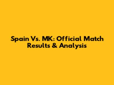 Spain Vs. MK: Official Match Results & Analysis