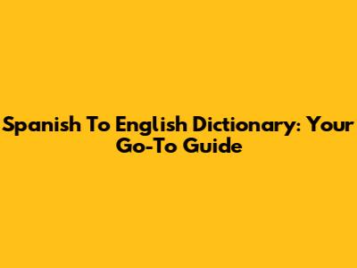 Spanish To English Dictionary: Your Go-To Guide