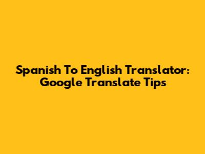 Spanish To English Translator: Google Translate Tips