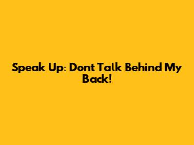 Speak Up: Don't Talk Behind My Back!