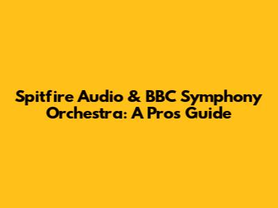 Spitfire Audio & BBC Symphony Orchestra: A Pro's Guide