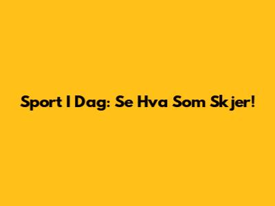 Sport I Dag: Se Hva Som Skjer!