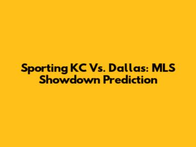 Sporting KC Vs. Dallas: MLS Showdown Prediction