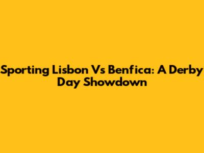 Sporting Lisbon Vs Benfica: A Derby Day Showdown