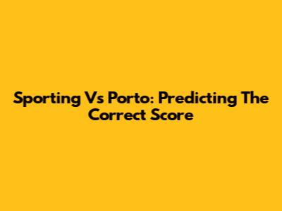 Sporting Vs Porto: Predicting The Correct Score