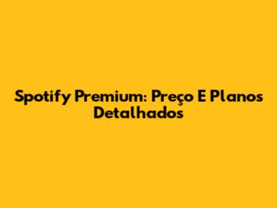 Spotify Premium: Preço E Planos Detalhados