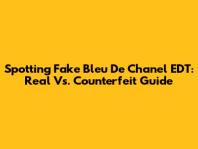 Spotting Fake Bleu De Chanel EDT: Real Vs. Counterfeit Guide