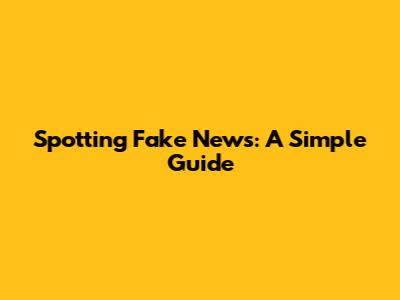 Spotting Fake News: A Simple Guide