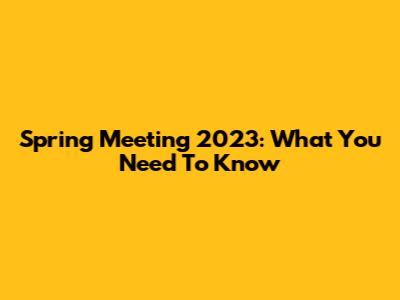 Spring Meeting 2023: What You Need To Know