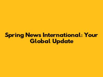 Spring News International: Your Global Update
