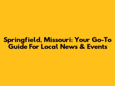 Springfield, Missouri: Your Go-To Guide For Local News & Events