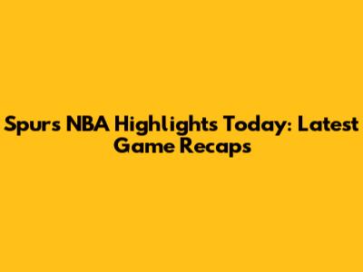 Spurs NBA Highlights Today: Latest Game Recaps