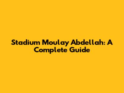 Stadium Moulay Abdellah: A Complete Guide