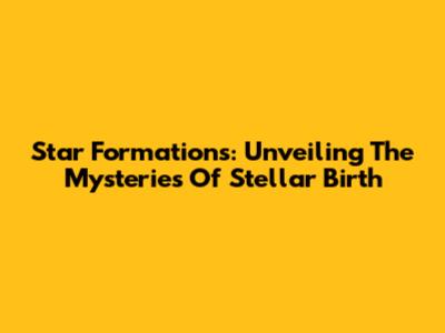Star Formations: Unveiling The Mysteries Of Stellar Birth