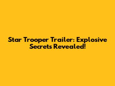 Star Trooper Trailer: Explosive Secrets Revealed!