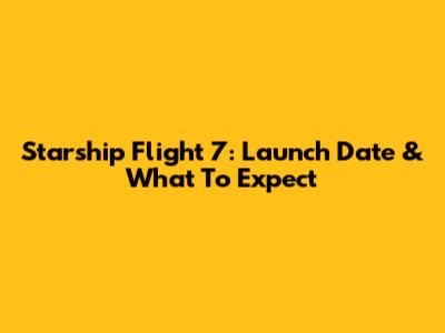 Starship Flight 7: Launch Date & What To Expect