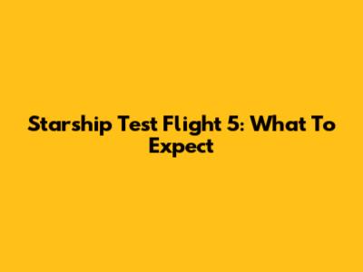 Starship Test Flight 5: What To Expect