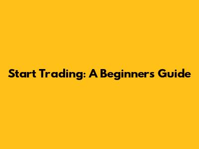 Start Trading: A Beginner's Guide