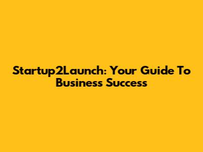 Startup2Launch: Your Guide To Business Success