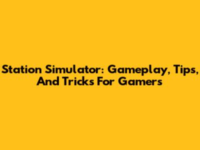Station Simulator: Gameplay, Tips, And Tricks For Gamers