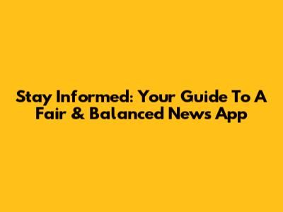 Stay Informed: Your Guide To A Fair & Balanced News App