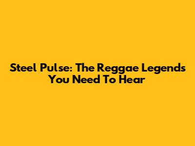 Steel Pulse: The Reggae Legends You Need To Hear