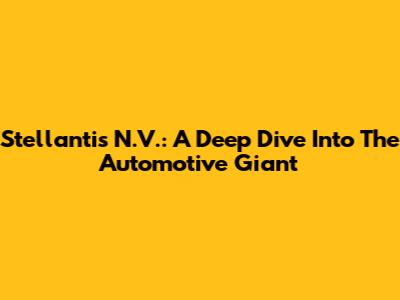 Stellantis N.V.: A Deep Dive Into The Automotive Giant