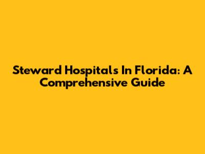 Steward Hospitals In Florida: A Comprehensive Guide