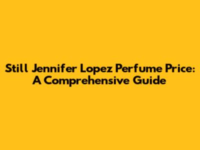 Still Jennifer Lopez Perfume Price: A Comprehensive Guide