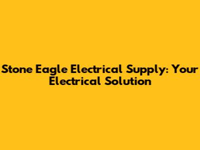 Stone Eagle Electrical Supply: Your Electrical Solution