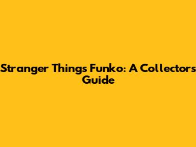 Stranger Things Funko: A Collector's Guide