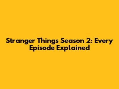 Stranger Things Season 2: Every Episode Explained