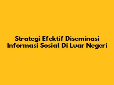 Strategi Efektif Diseminasi Informasi Sosial Di Luar Negeri