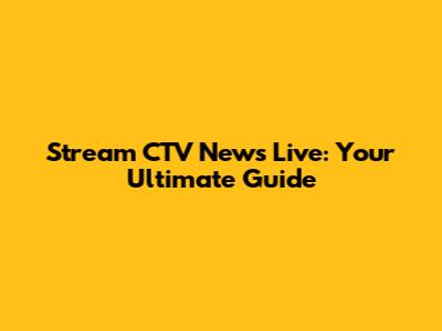 Stream CTV News Live: Your Ultimate Guide