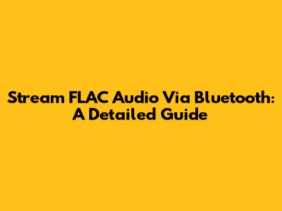 Stream FLAC Audio Via Bluetooth: A Detailed Guide