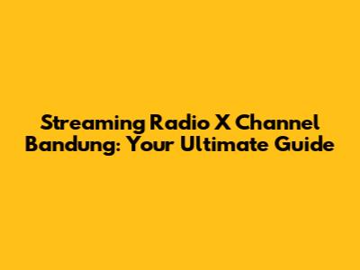 Streaming Radio X Channel Bandung: Your Ultimate Guide