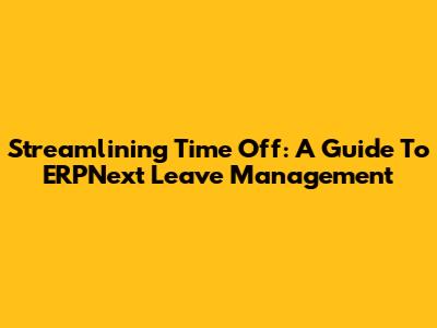 Streamlining Time Off: A Guide To ERPNext Leave Management
